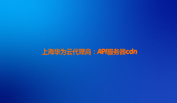 上海华为云代理商：API服务器cdn