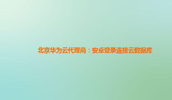 北京华为云代理商：安卓登录连接云数据库