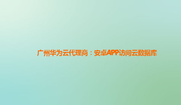 广州华为云代理商：安卓APP访问云数据库