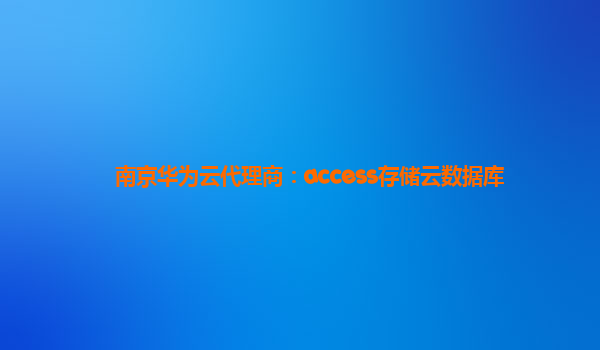 南京华为云代理商：access存储云数据库