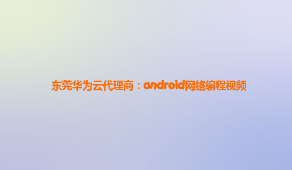 东莞华为云代理商：android网络编程视频