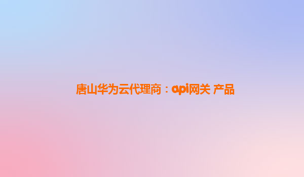 唐山华为云代理商：api网关 产品