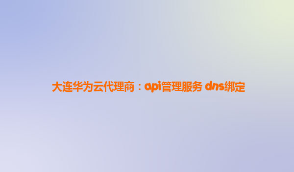 大连华为云代理商：api管理服务 dns绑定