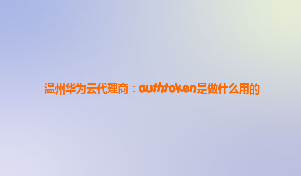 温州华为云代理商：authtoken是做什么用的