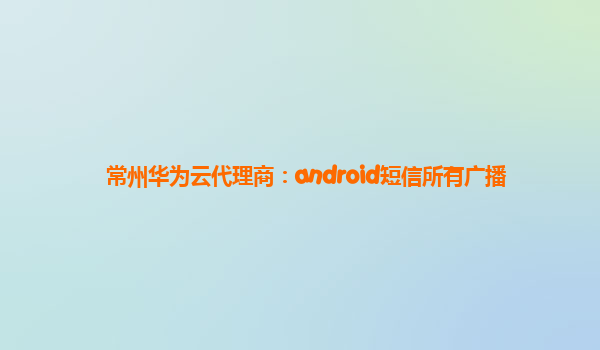 常州华为云代理商：android短信所有广播