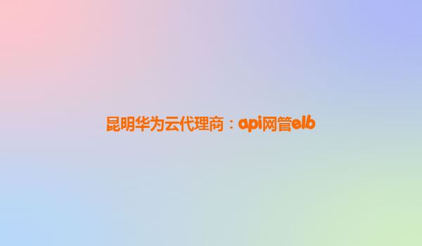 昆明华为云代理商：api网管elb