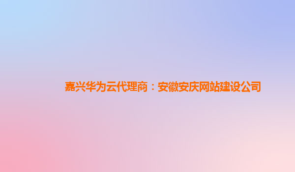 嘉兴华为云代理商：安徽安庆网站建设公司