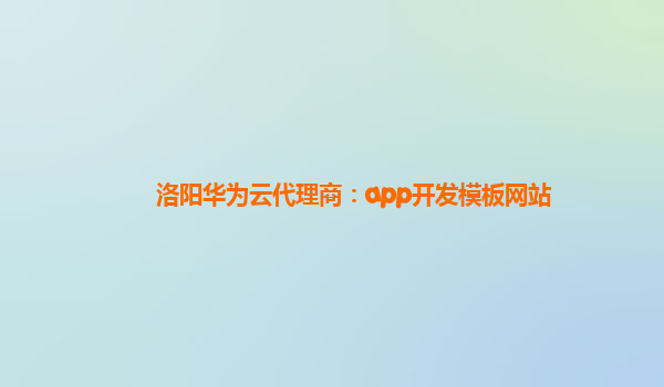 洛阳华为云代理商：app开发模板网站