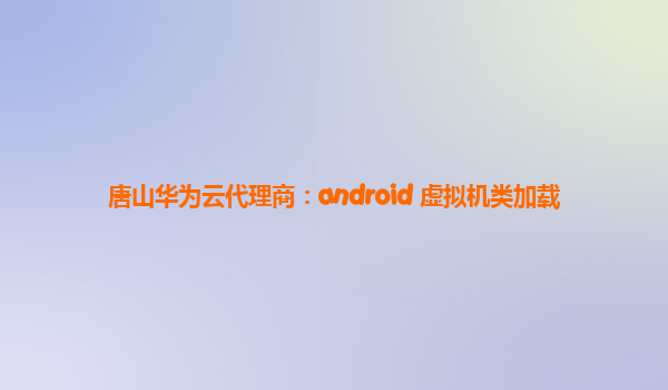 唐山华为云代理商：android 虚拟机类加载