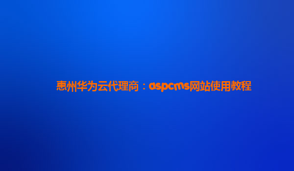 惠州华为云代理商：aspcms网站使用教程