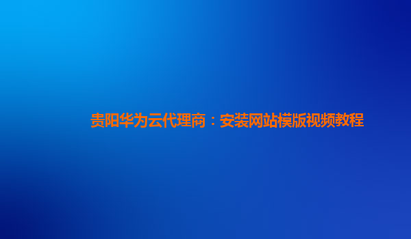 贵阳华为云代理商：安装网站模版视频教程