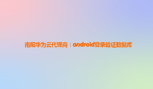 南阳华为云代理商：android登录验证数据库