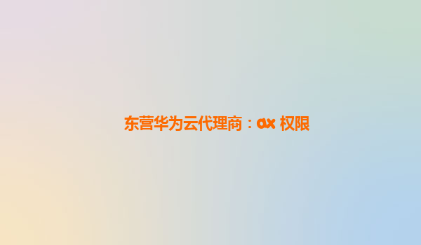 东营华为云代理商：ax 权限