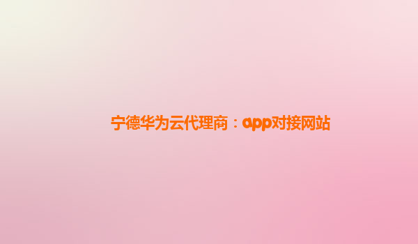 宁德华为云代理商：app对接网站