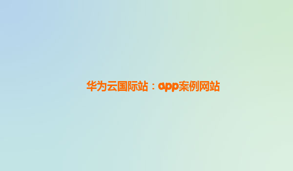 华为云国际站：app案例网站