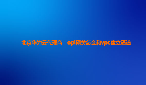 北京华为云代理商：api网关怎么和vpc建立通道