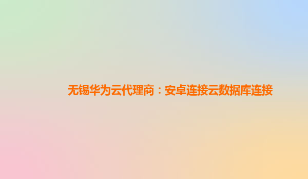 无锡华为云代理商：安卓连接云数据库连接