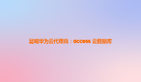 昆明华为云代理商：access 云数据库