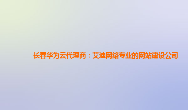 长春华为云代理商：艾迪网络专业的网站建设公司