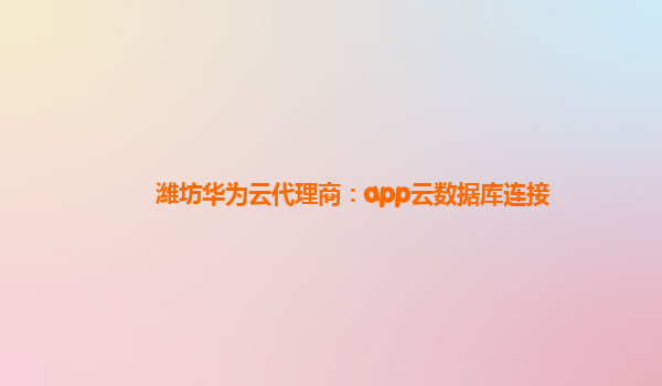 潍坊华为云代理商：app云数据库连接