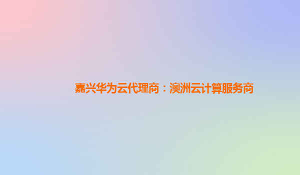 嘉兴华为云代理商：澳洲云计算服务商