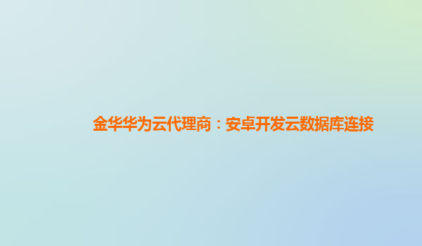 金华华为云代理商：安卓开发云数据库连接