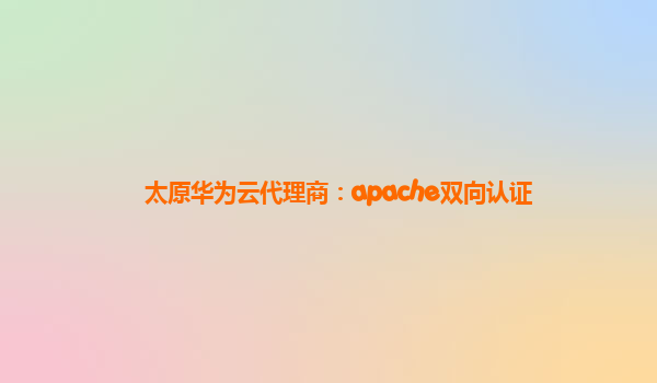 太原华为云代理商：apache双向认证