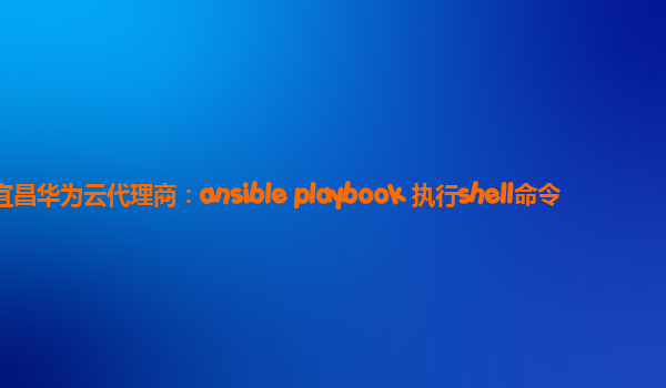 宜昌华为云代理商：ansible playbook 执行shell命令