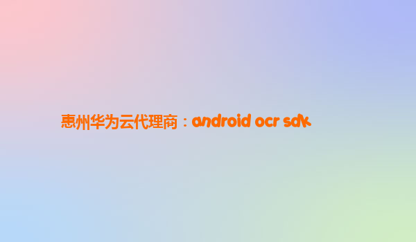 惠州华为云代理商：android ocr sdk