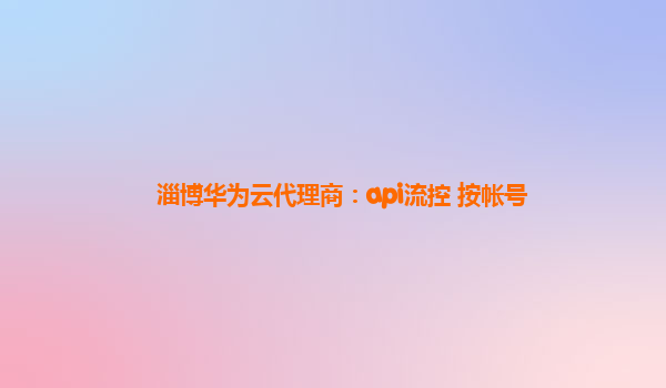 淄博华为云代理商：api流控 按帐号