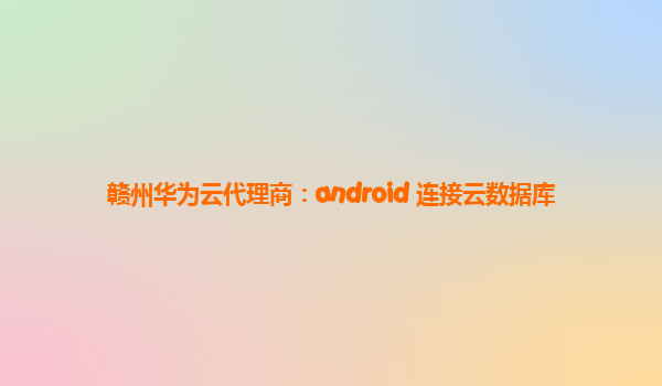 赣州华为云代理商：android 连接云数据库