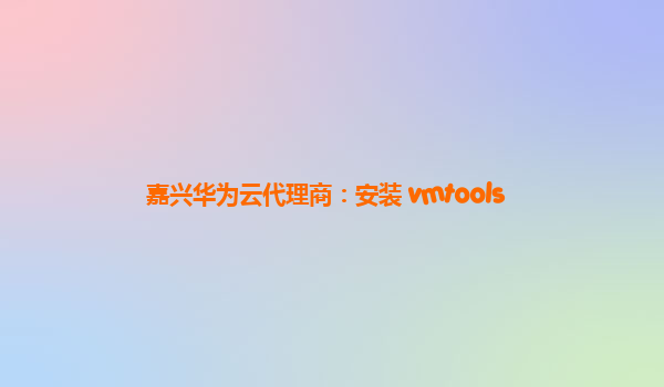 嘉兴华为云代理商：安装 vmtools