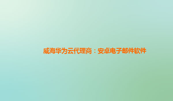 威海华为云代理商：安卓电子邮件软件