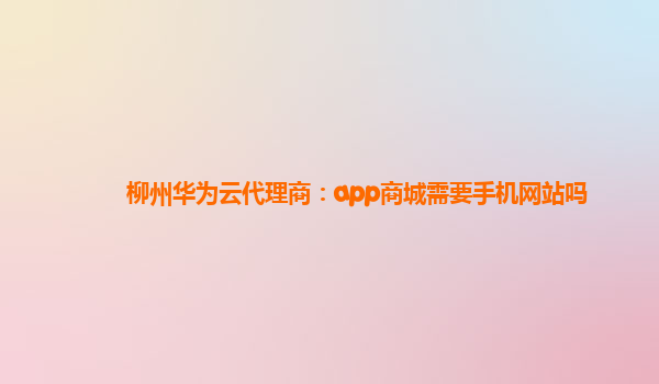 柳州华为云代理商：app商城需要手机网站吗