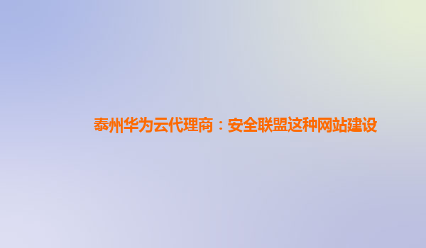 泰州华为云代理商：安全联盟这种网站建设