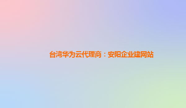 台湾华为云代理商：安阳企业建网站