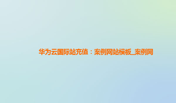 华为云国际站充值：案例网站模板_案例网