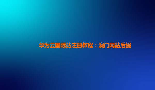 华为云国际站注册教程：澳门网站后缀