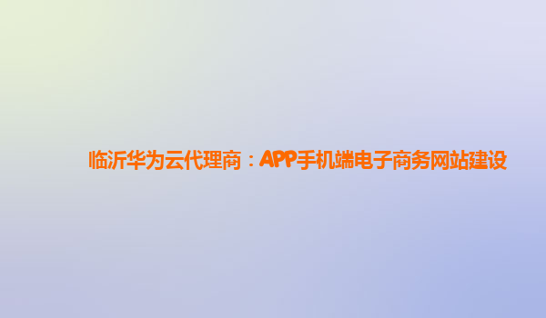 临沂华为云代理商：APP手机端电子商务网站建设