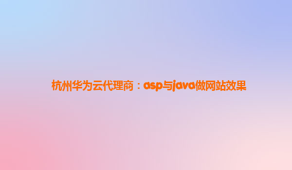 杭州华为云代理商：asp与java做网站效果