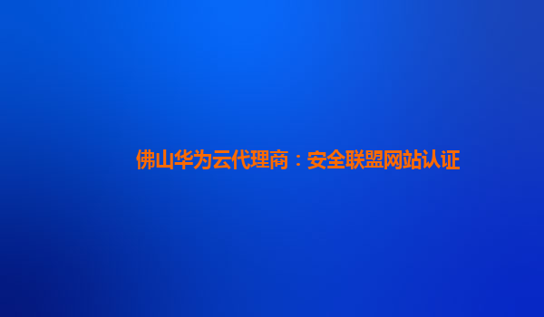 佛山华为云代理商：安全联盟网站认证