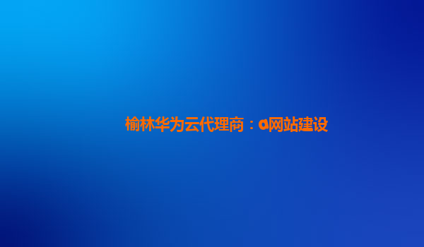 榆林华为云代理商：a网站建设