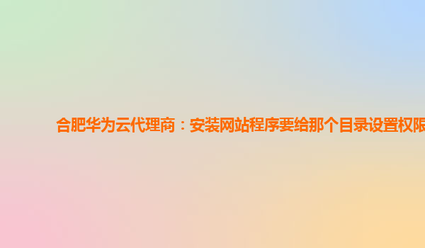 合肥华为云代理商：安装网站程序要给那个目录设置权限