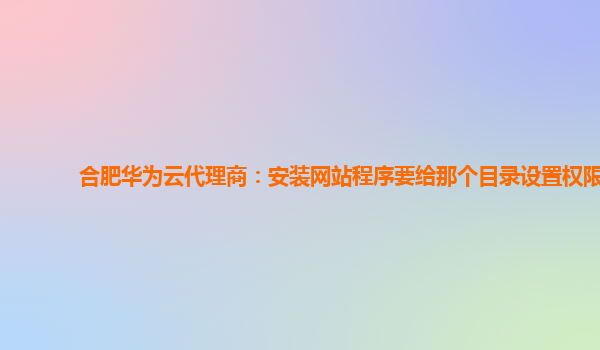 合肥华为云代理商：安装网站程序要给那个目录设置权限