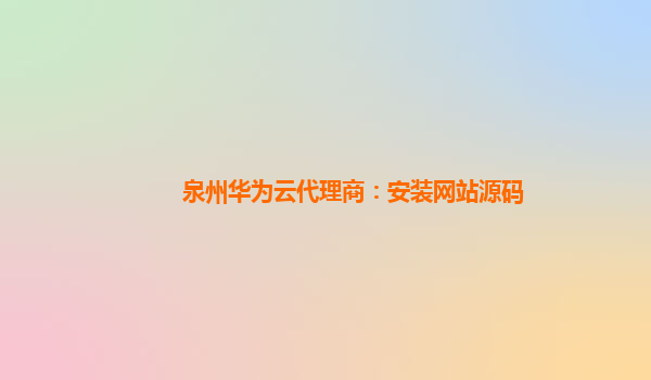 泉州华为云代理商：安装网站源码