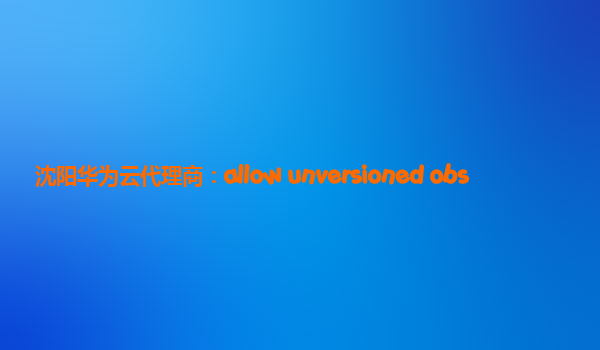 沈阳华为云代理商：allow unversioned obs