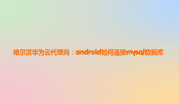 哈尔滨华为云代理商：android如何连接mysql数据库