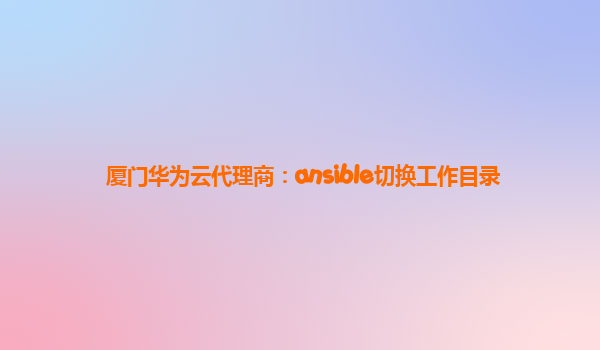 厦门华为云代理商：ansible切换工作目录