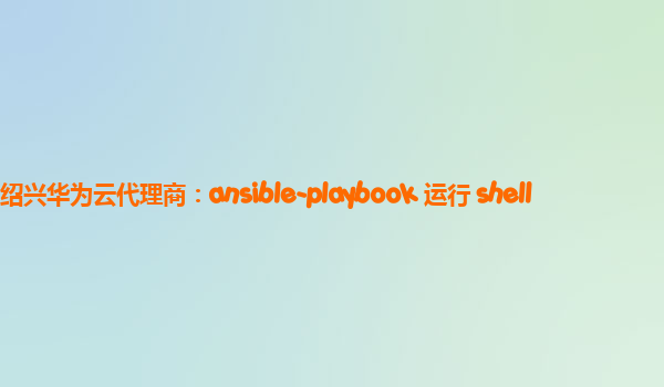 绍兴华为云代理商：ansible-playbook 运行 shell