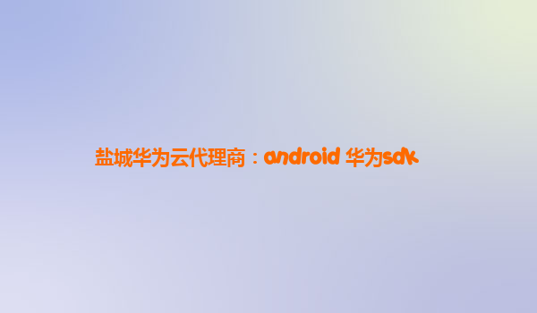 盐城华为云代理商：android 华为sdk